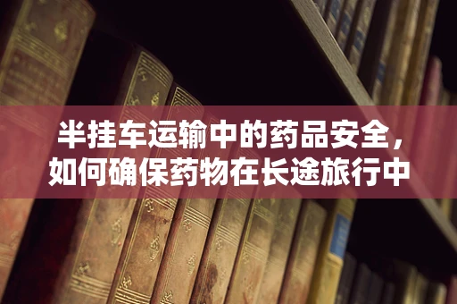 半挂车运输中的药品安全，如何确保药物在长途旅行中的稳定性？