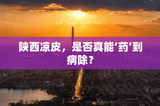 陕西凉皮，是否真能‘药’到病除？