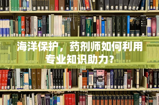 海洋保护，药剂师如何利用专业知识助力？