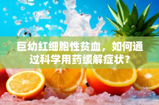 巨幼红细胞性贫血，如何通过科学用药缓解症状？