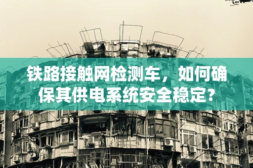 铁路接触网检测车，如何确保其供电系统安全稳定？