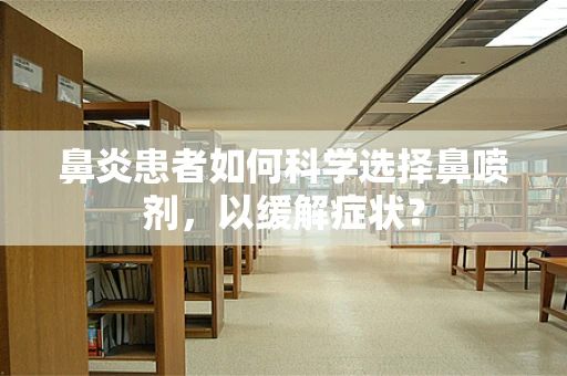 鼻炎患者如何科学选择鼻喷剂，以缓解症状？