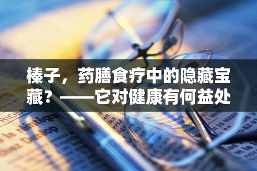 榛子，药膳食疗中的隐藏宝藏？——它对健康有何益处？