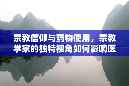 宗教信仰与药物使用，宗教学家的独特视角如何影响医疗实践？