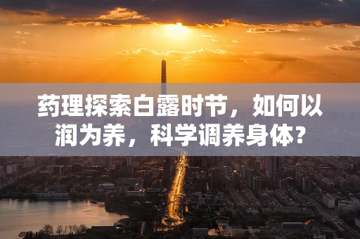 药理探索白露时节，如何以润为养，科学调养身体？