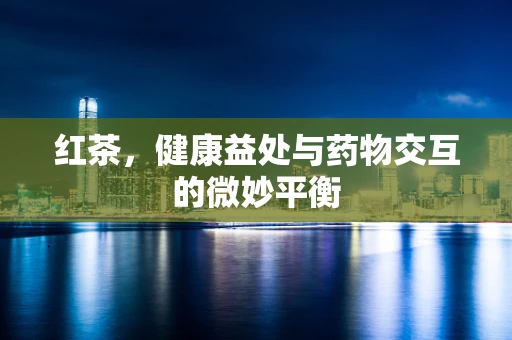 红茶，健康益处与药物交互的微妙平衡