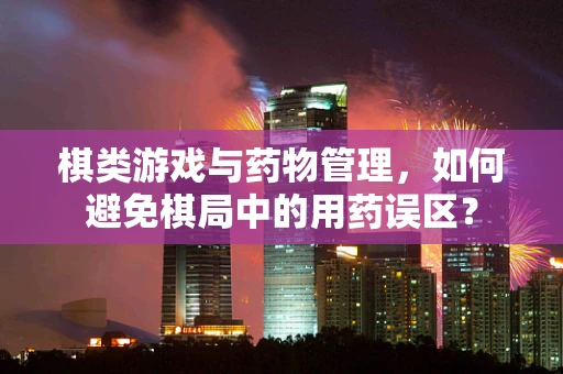 棋类游戏与药物管理，如何避免棋局中的用药误区？