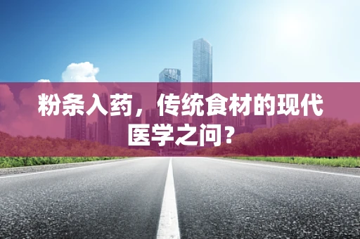 粉条入药，传统食材的现代医学之问？
