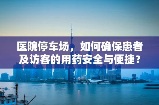 医院停车场，如何确保患者及访客的用药安全与便捷？