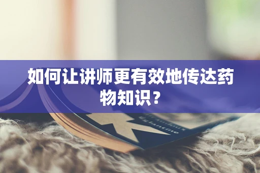如何让讲师更有效地传达药物知识？