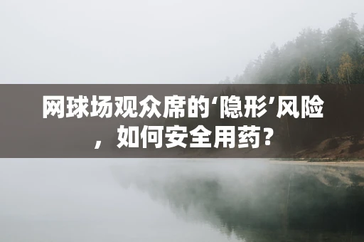 网球场观众席的‘隐形’风险，如何安全用药？