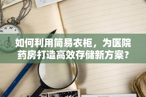 如何利用简易衣柜，为医院药房打造高效存储新方案？