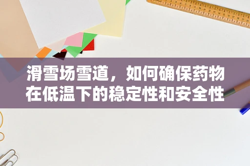 滑雪场雪道，如何确保药物在低温下的稳定性和安全性？