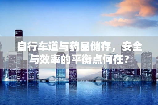 自行车道与药品储存，安全与效率的平衡点何在？