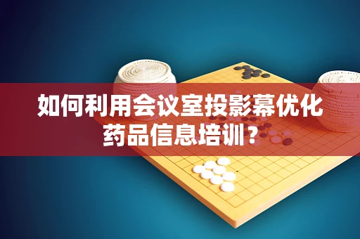 如何利用会议室投影幕优化药品信息培训？