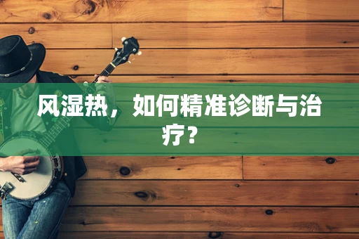 风湿热，如何精准诊断与治疗？