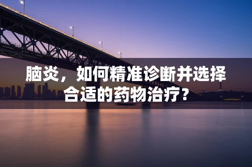 脑炎，如何精准诊断并选择合适的药物治疗？