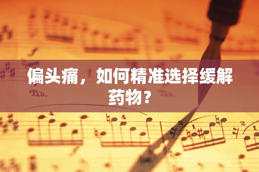 偏头痛，如何精准选择缓解药物？