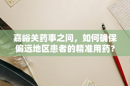 嘉峪关药事之问，如何确保偏远地区患者的精准用药？