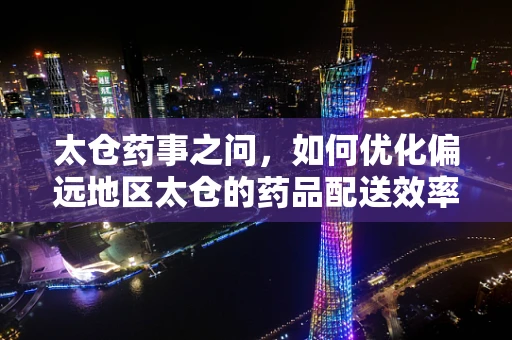太仓药事之问，如何优化偏远地区太仓的药品配送效率？