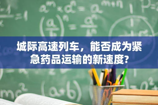 城际高速列车，能否成为紧急药品运输的新速度?