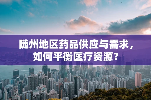 随州地区药品供应与需求，如何平衡医疗资源？