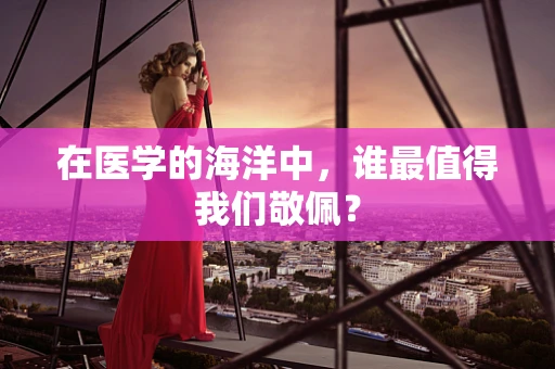 在医学的海洋中，谁最值得我们敬佩？