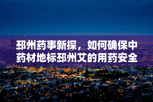邳州药事新探，如何确保中药材地标邳州艾的用药安全与质量？