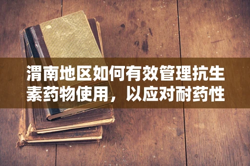 渭南地区如何有效管理抗生素药物使用，以应对耐药性挑战？