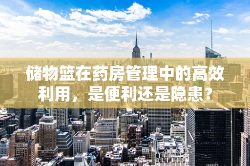 储物篮在药房管理中的高效利用，是便利还是隐患？