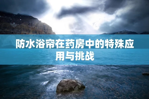 防水浴帘在药房中的特殊应用与挑战