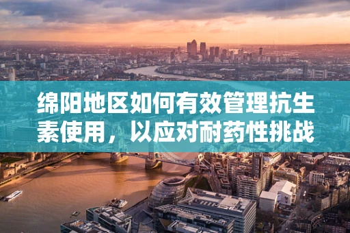 绵阳地区如何有效管理抗生素使用，以应对耐药性挑战？