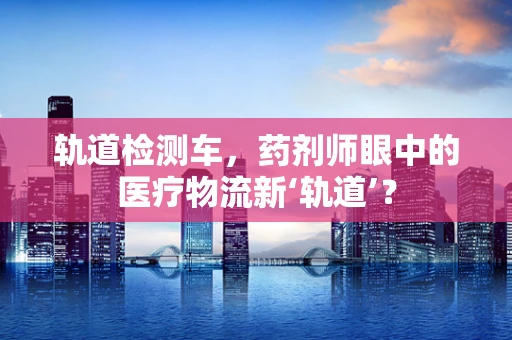 轨道检测车，药剂师眼中的医疗物流新‘轨道’？