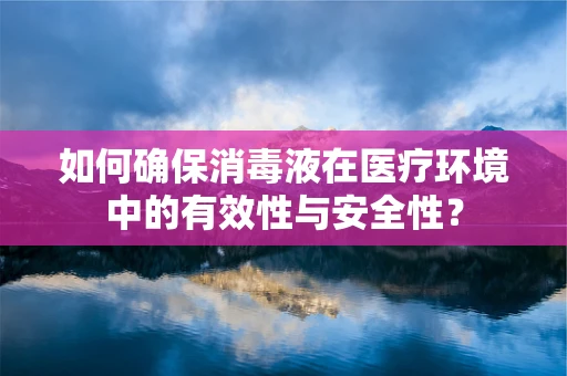 如何确保消毒液在医疗环境中的有效性与安全性？