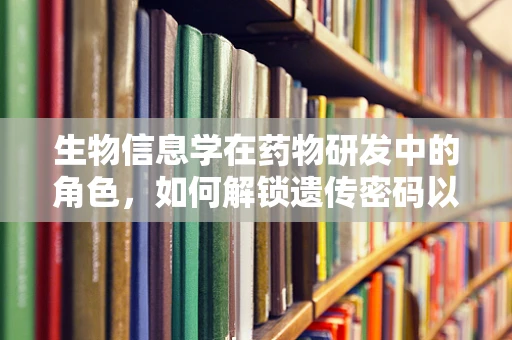 生物信息学在药物研发中的角色，如何解锁遗传密码以优化药物设计？