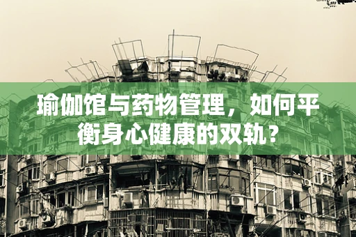 瑜伽馆与药物管理，如何平衡身心健康的双轨？
