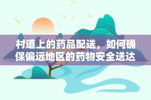 村道上的药品配送，如何确保偏远地区的药物安全送达？