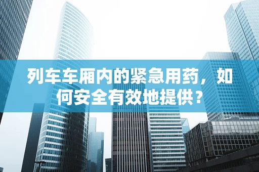 列车车厢内的紧急用药，如何安全有效地提供？