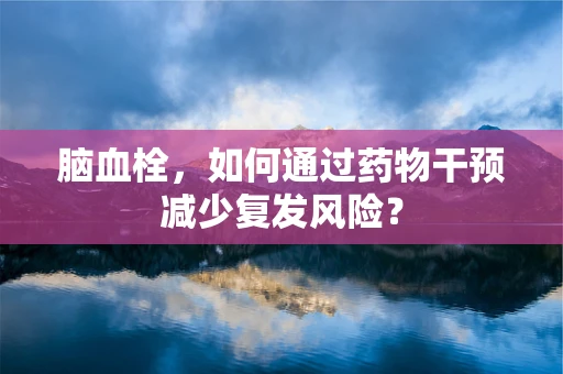 脑血栓，如何通过药物干预减少复发风险？