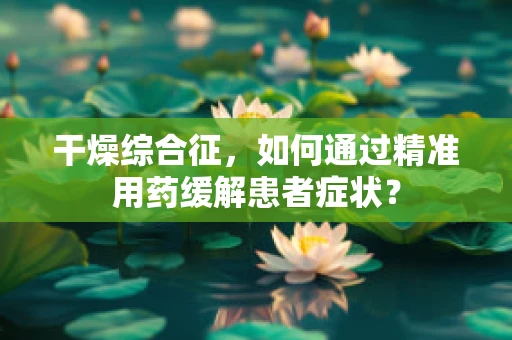 干燥综合征，如何通过精准用药缓解患者症状？
