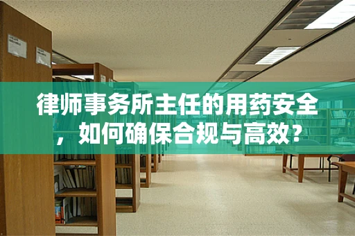 律师事务所主任的用药安全，如何确保合规与高效？
