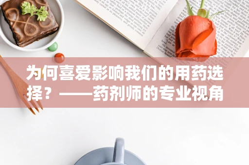为何喜爱影响我们的用药选择？——药剂师的专业视角