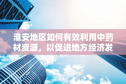 淮安地区如何有效利用中药材资源，以促进地方经济发展？