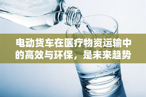电动货车在医疗物资运输中的高效与环保，是未来趋势还是技术挑战？