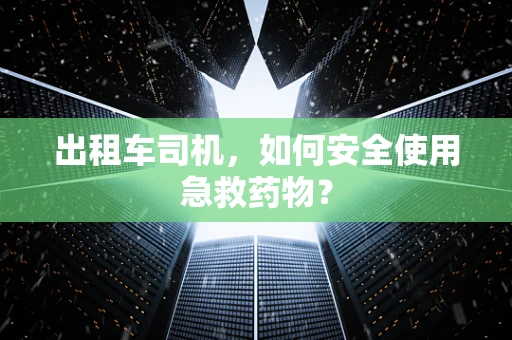 出租车司机，如何安全使用急救药物？