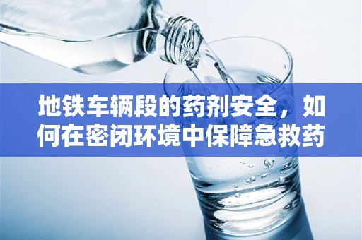 地铁车辆段的药剂安全，如何在密闭环境中保障急救药品的效期？
