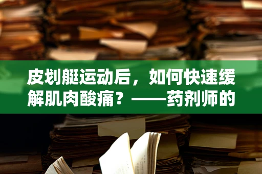 皮划艇运动后，如何快速缓解肌肉酸痛？——药剂师的专业建议
