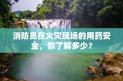 消防员在火灾现场的用药安全，你了解多少？