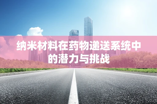 纳米材料在药物递送系统中的潜力与挑战