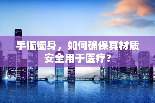 手镯镯身，如何确保其材质安全用于医疗？